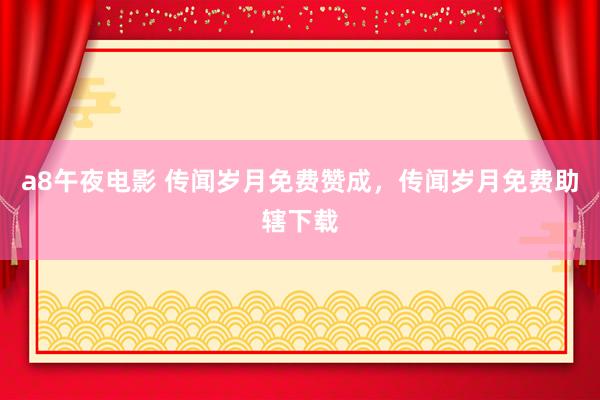 a8午夜电影 传闻岁月免费赞成，传闻岁月免费助辖下载
