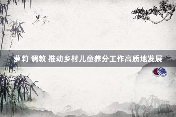 萝莉 调教 推动乡村儿童养分工作高质地发展