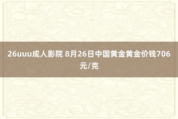 26uuu成人影院 8月26日中国黄金黄金价钱706元/克