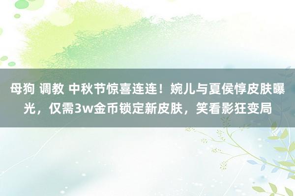 母狗 调教 中秋节惊喜连连！婉儿与夏侯惇皮肤曝光，仅需3w金币锁定新皮肤，笑看影狂变局
