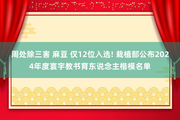 周处除三害 麻豆 仅12位入选! 栽植部公布2024年度寰宇教书育东说念主楷模名单