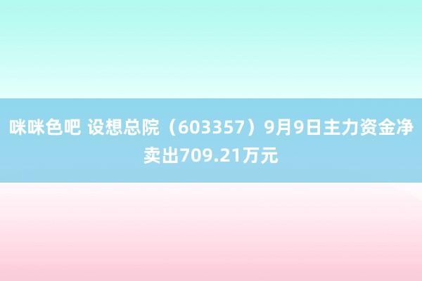 咪咪色吧 设想总院（603357）9月9日主力资金净卖出709.21万元