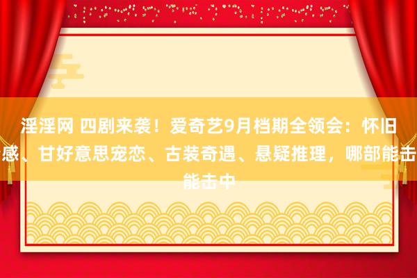 淫淫网 四剧来袭！爱奇艺9月档期全领会：怀旧情感、甘好意思宠恋、古装奇遇、悬疑推理，哪部能击中