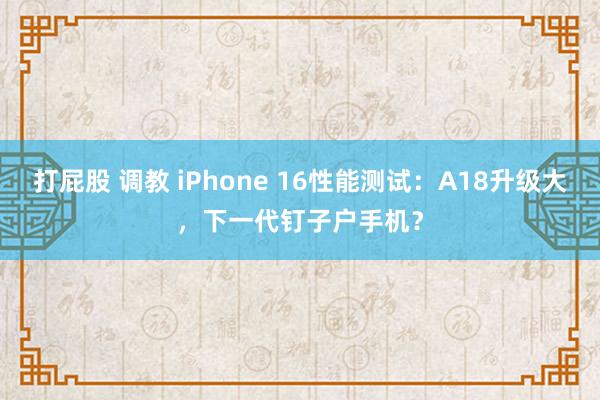 打屁股 调教 iPhone 16性能测试：A18升级大，下一代钉子户手机？