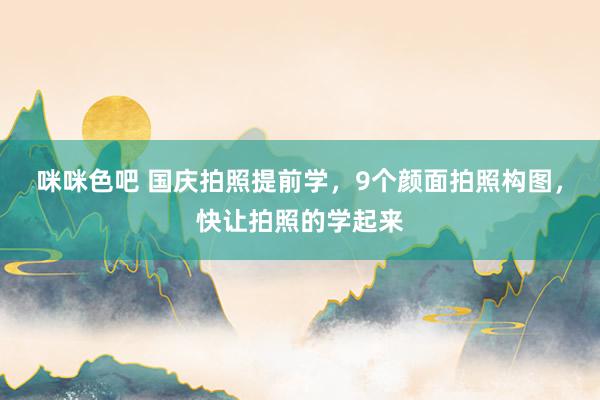 咪咪色吧 国庆拍照提前学，9个颜面拍照构图，快让拍照的学起来