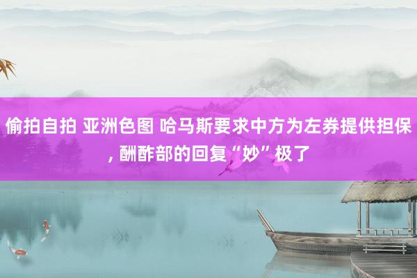 偷拍自拍 亚洲色图 哈马斯要求中方为左券提供担保， 酬酢部的回复“妙”极了