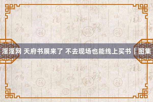 淫淫网 天府书展来了 不去现场也能线上买书｜图集