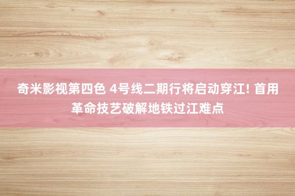 奇米影视第四色 4号线二期行将启动穿江! 首用革命技艺破解地铁过江难点