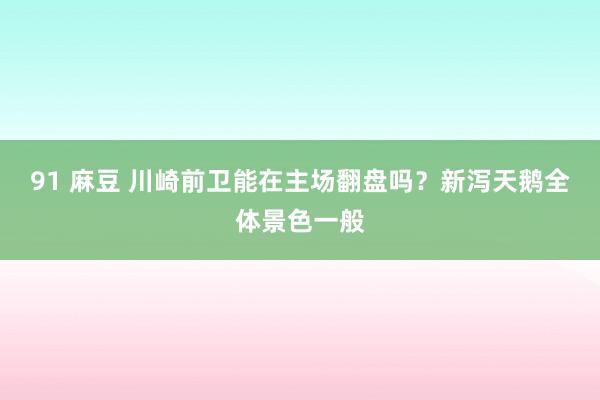 91 麻豆 川崎前卫能在主场翻盘吗？新泻天鹅全体景色一般