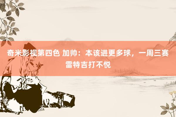 奇米影视第四色 加帅：本该进更多球，一周三赛雷特吉打不悦