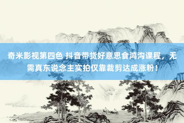 奇米影视第四色 抖音带货好意思食鸿沟课程，无需真东说念主实拍仅靠裁剪达成涨粉！