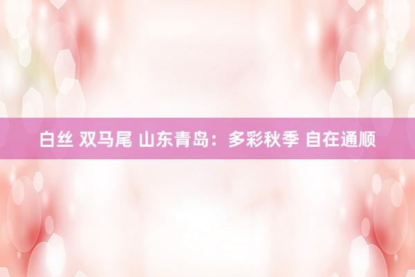 白丝 双马尾 山东青岛:多彩秋季 自在通顺