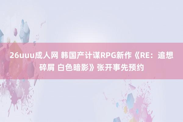 26uuu成人网 韩国产计谋RPG新作《RE：追想碎屑 白色暗影》张开事先预约