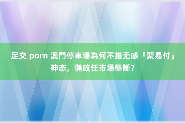 足交 porn 澳門停車場為何不推无感「聚易付」神态，懶政任市場壟斷？