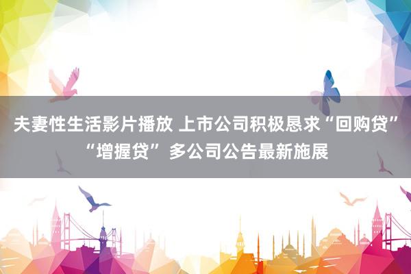 夫妻性生活影片播放 上市公司积极恳求“回购贷”“增握贷” 多公司公告最新施展