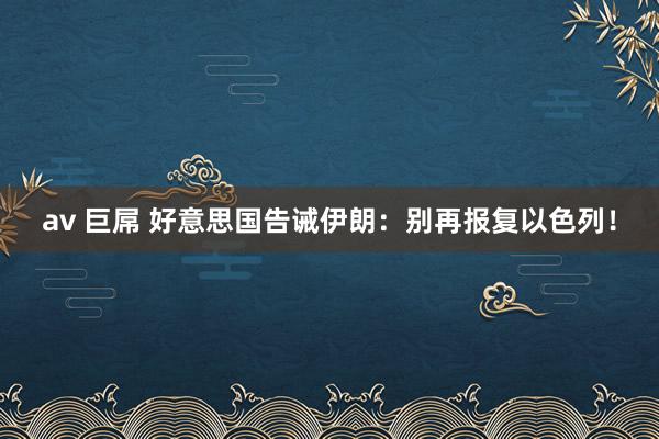 av 巨屌 好意思国告诫伊朗：别再报复以色列！