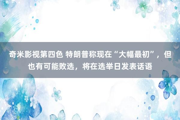 奇米影视第四色 特朗普称现在“大幅最初”，但也有可能败选，将在选举日发表话语