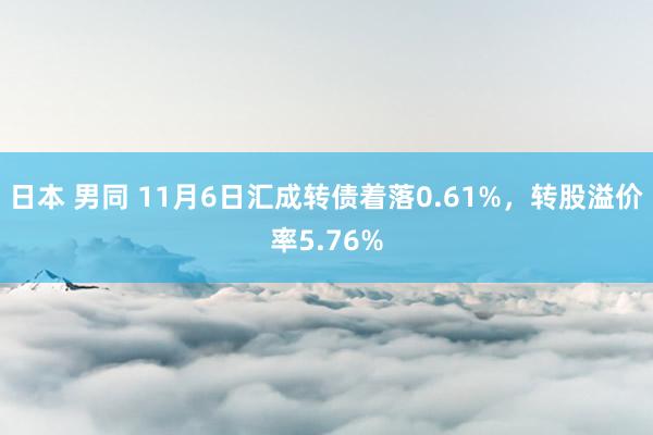 日本 男同 11月6日汇成转债着落0.61%，转股溢价率5.76%