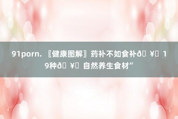 91porn. 〖健康图解〗药补不如食补🥗19种🥗自然养生食材”