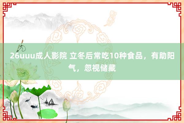 26uuu成人影院 立冬后常吃10种食品，有助阳气，忽视储藏