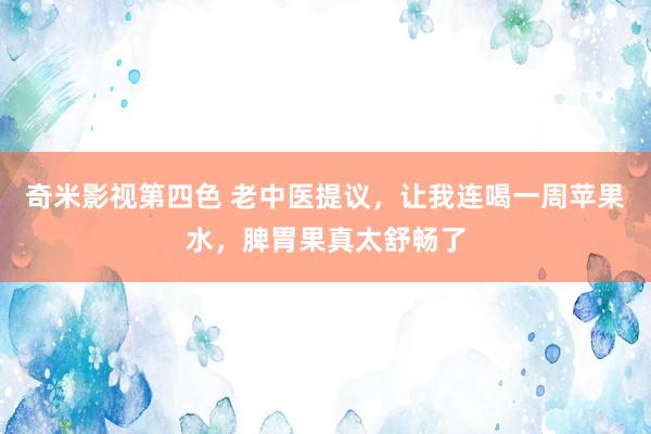 奇米影视第四色 老中医提议，让我连喝一周苹果水，脾胃果真太舒畅了