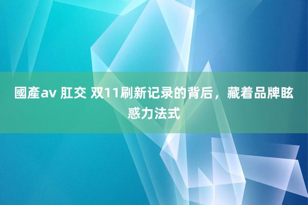 國產av 肛交 双11刷新记录的背后，藏着品牌眩惑力法式