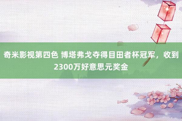 奇米影视第四色 博塔弗戈夺得目田者杯冠军，收到2300万好意思元奖金