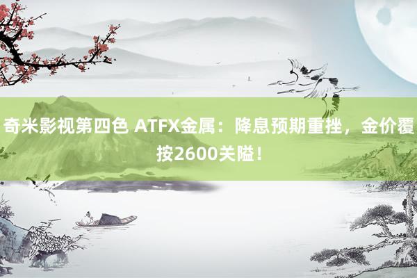 奇米影视第四色 ATFX金属：降息预期重挫，金价覆按2600关隘！