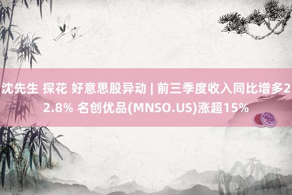沈先生 探花 好意思股异动 | 前三季度收入同比增多22.8% 名创优品(MNSO.US)涨超15%