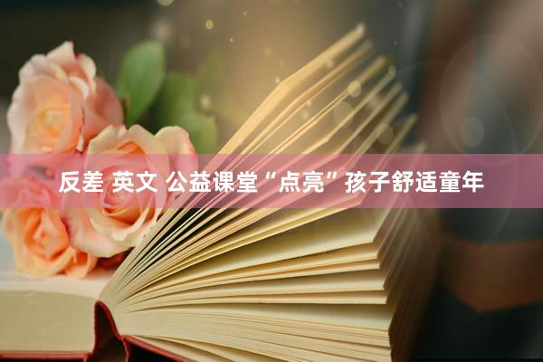 反差 英文 公益课堂“点亮”孩子舒适童年