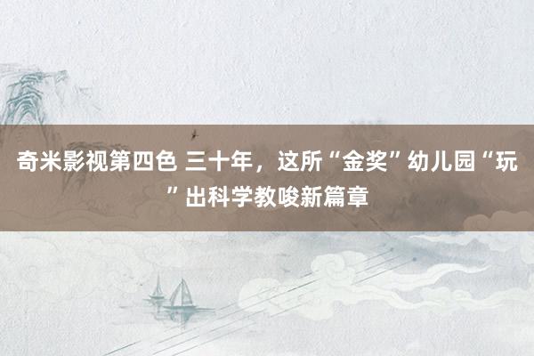 奇米影视第四色 三十年，这所“金奖”幼儿园“玩”出科学教唆新篇章