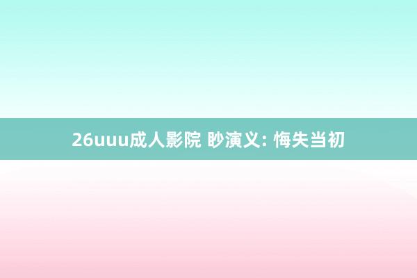 26uuu成人影院 眇演义: 悔失当初