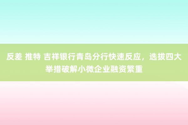 反差 推特 吉祥银行青岛分行快速反应，选拔四大举措破解小微企业融资繁重