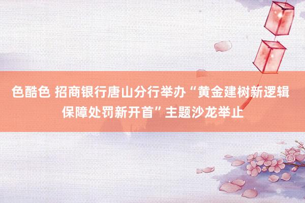色酷色 招商银行唐山分行举办“黄金建树新逻辑 保障处罚新开首”主题沙龙举止