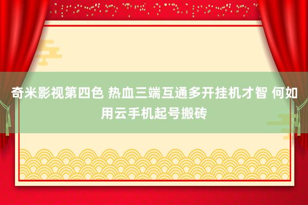 奇米影视第四色 热血三端互通多开挂机才智 何如用云手机起号搬砖