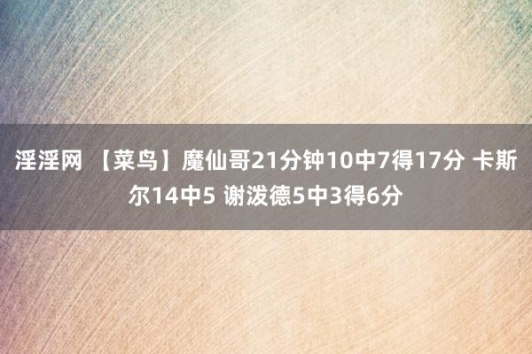 淫淫网 【菜鸟】魔仙哥21分钟10中7得17分 卡斯尔14中5 谢泼德5中3得6分