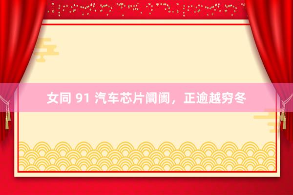 女同 91 汽车芯片阛阓，正逾越穷冬