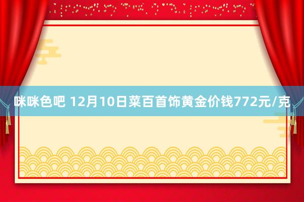 咪咪色吧 12月10日菜百首饰黄金价钱772元/克
