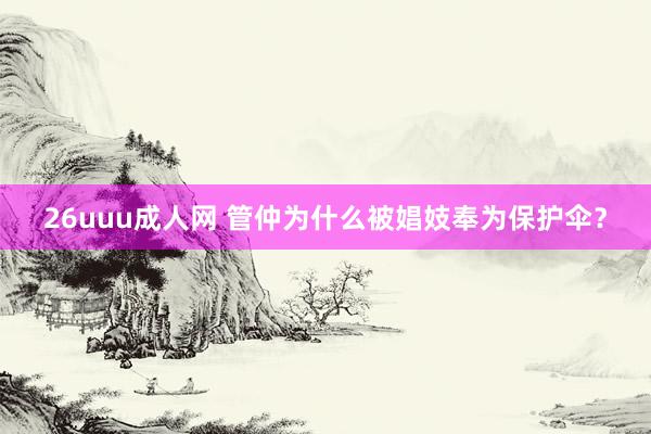 26uuu成人网 管仲为什么被娼妓奉为保护伞？