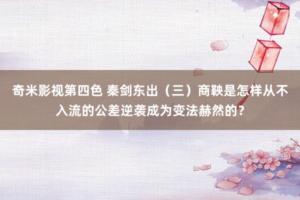 奇米影视第四色 秦剑东出（三）商鞅是怎样从不入流的公差逆袭成为变法赫然的？