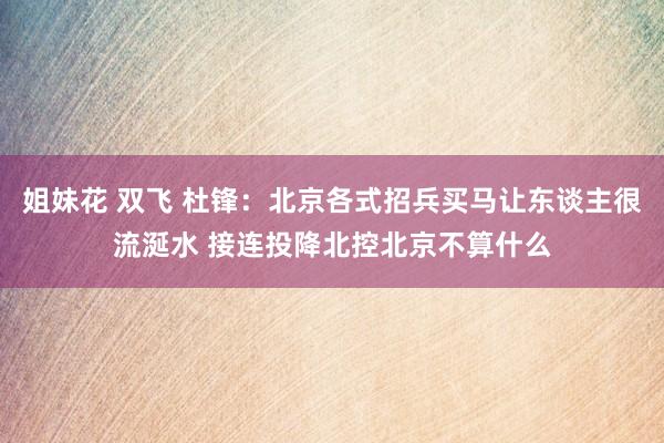 姐妹花 双飞 杜锋：北京各式招兵买马让东谈主很流涎水 接连投降北控北京不算什么