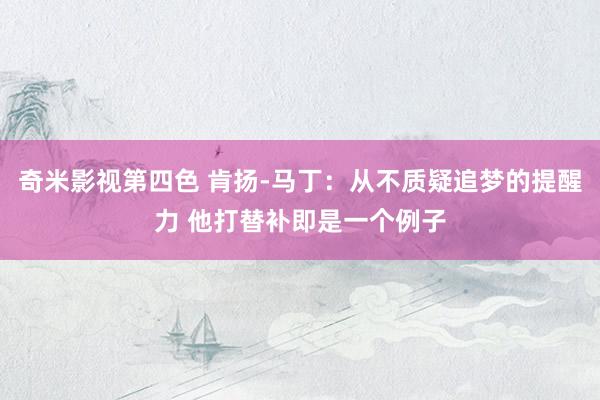 奇米影视第四色 肯扬-马丁：从不质疑追梦的提醒力 他打替补即是一个例子