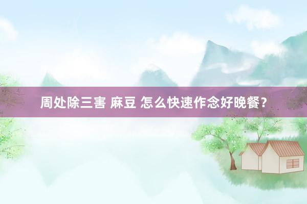 周处除三害 麻豆 怎么快速作念好晚餐？