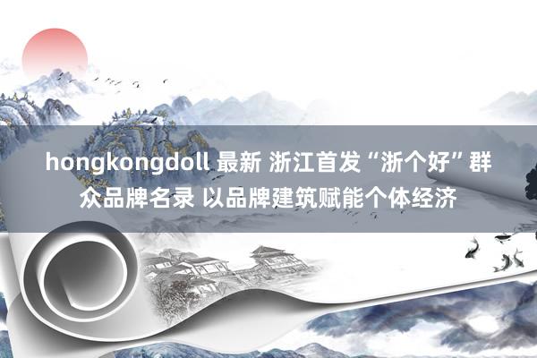 hongkongdoll 最新 浙江首发“浙个好”群众品牌名录 以品牌建筑赋能个体经济