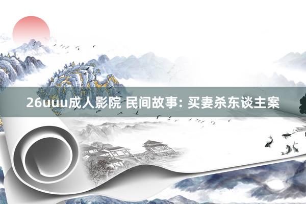 26uuu成人影院 民间故事: 买妻杀东谈主案