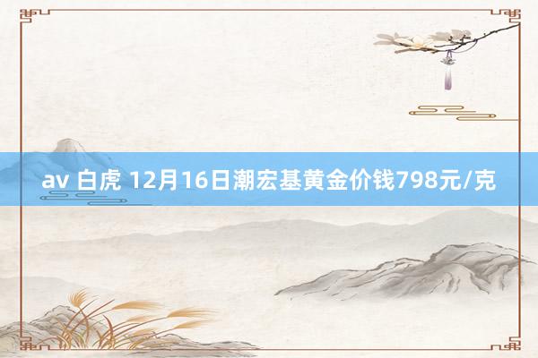 av 白虎 12月16日潮宏基黄金价钱798元/克