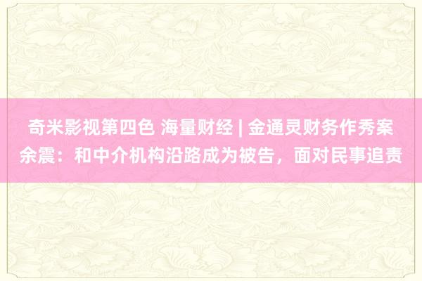 奇米影视第四色 海量财经 | 金通灵财务作秀案余震：和中介机构沿路成为被告，面对民事追责