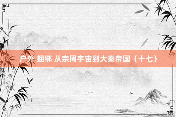 户外 捆绑 从宗周宇宙到大秦帝国(十七)