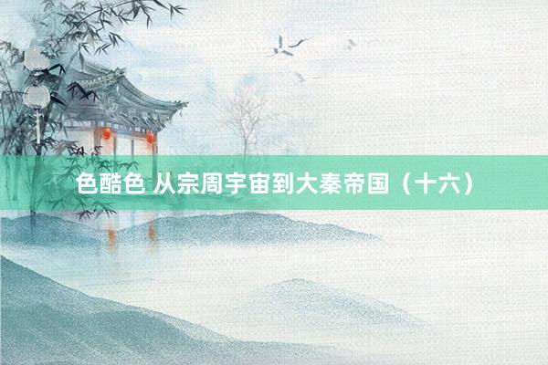 色酷色 从宗周宇宙到大秦帝国(十六)