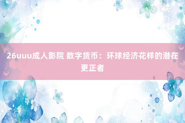 26uuu成人影院 数字货币：环球经济花样的潜在更正者